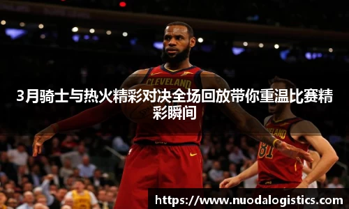 3月骑士与热火精彩对决全场回放带你重温比赛精彩瞬间